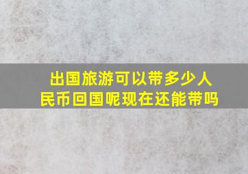 出国旅游可以带多少人民币回国呢现在还能带吗