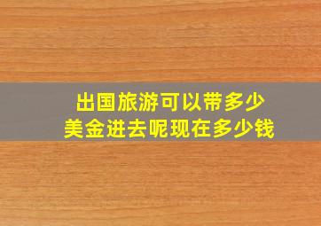 出国旅游可以带多少美金进去呢现在多少钱