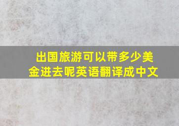 出国旅游可以带多少美金进去呢英语翻译成中文