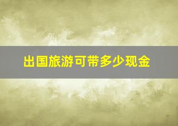 出国旅游可带多少现金