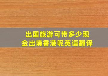 出国旅游可带多少现金出境香港呢英语翻译