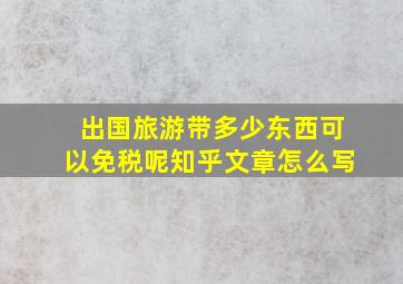 出国旅游带多少东西可以免税呢知乎文章怎么写