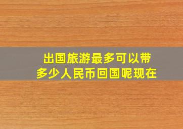 出国旅游最多可以带多少人民币回国呢现在