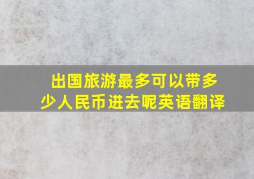 出国旅游最多可以带多少人民币进去呢英语翻译