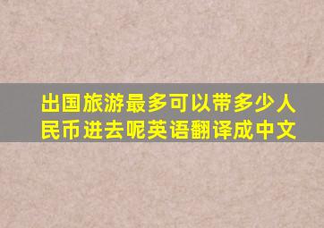 出国旅游最多可以带多少人民币进去呢英语翻译成中文