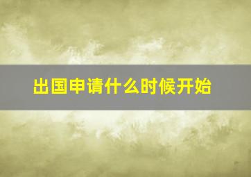 出国申请什么时候开始