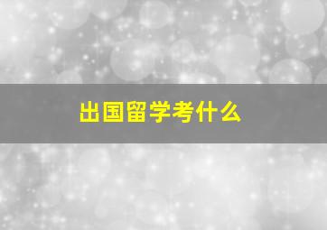 出国留学考什么