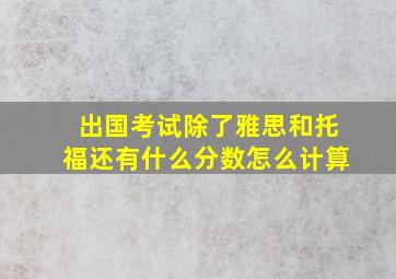 出国考试除了雅思和托福还有什么分数怎么计算