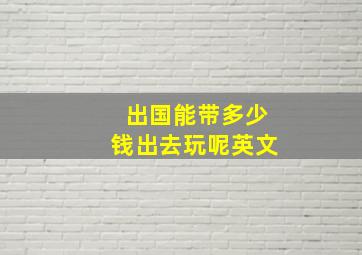 出国能带多少钱出去玩呢英文