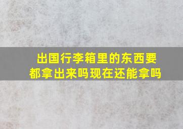 出国行李箱里的东西要都拿出来吗现在还能拿吗