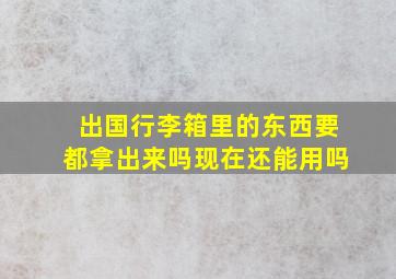 出国行李箱里的东西要都拿出来吗现在还能用吗