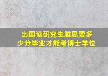 出国读研究生雅思要多少分毕业才能考博士学位