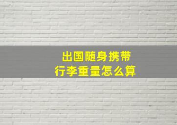 出国随身携带行李重量怎么算