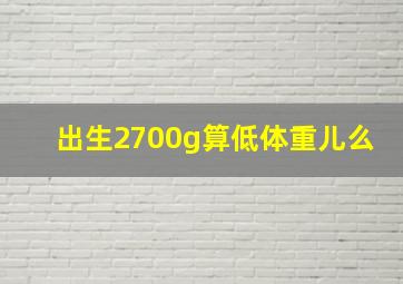 出生2700g算低体重儿么