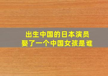 出生中国的日本演员娶了一个中国女孩是谁