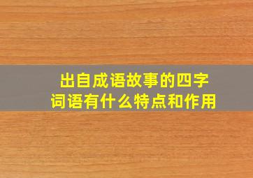 出自成语故事的四字词语有什么特点和作用