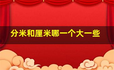 分米和厘米哪一个大一些