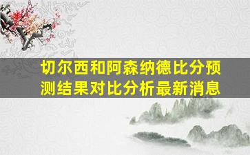 切尔西和阿森纳德比分预测结果对比分析最新消息