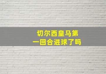 切尔西皇马第一回合进球了吗