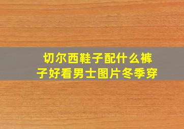 切尔西鞋子配什么裤子好看男士图片冬季穿