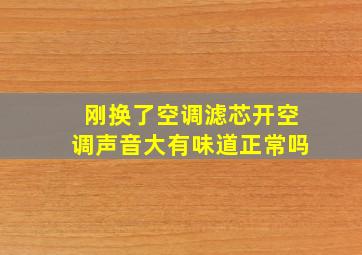 刚换了空调滤芯开空调声音大有味道正常吗