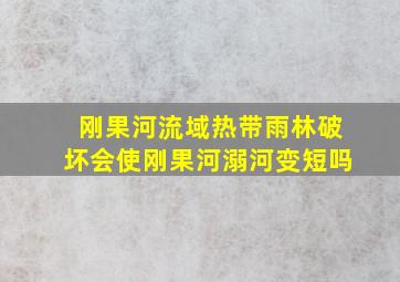 刚果河流域热带雨林破坏会使刚果河溺河变短吗