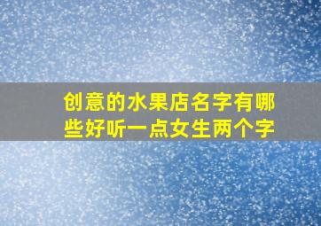 创意的水果店名字有哪些好听一点女生两个字