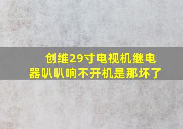 创维29寸电视机继电器叭叭响不开机是那坏了