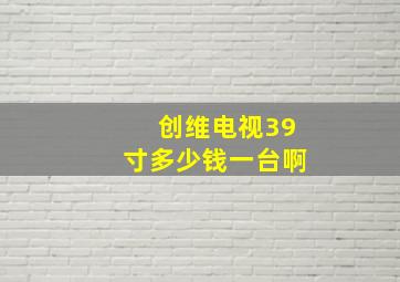 创维电视39寸多少钱一台啊