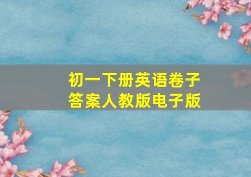 初一下册英语卷子答案人教版电子版