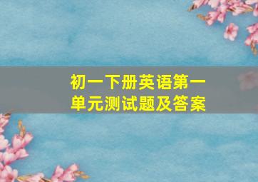 初一下册英语第一单元测试题及答案