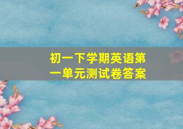 初一下学期英语第一单元测试卷答案