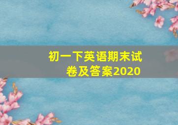 初一下英语期末试卷及答案2020