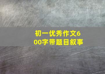 初一优秀作文600字带题目叙事