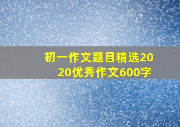 初一作文题目精选2020优秀作文600字