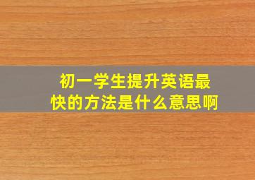 初一学生提升英语最快的方法是什么意思啊