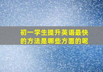 初一学生提升英语最快的方法是哪些方面的呢