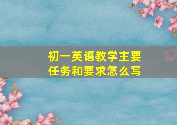 初一英语教学主要任务和要求怎么写