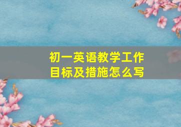 初一英语教学工作目标及措施怎么写