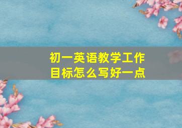 初一英语教学工作目标怎么写好一点