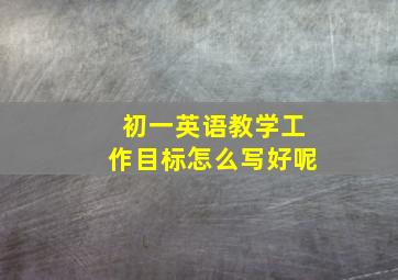 初一英语教学工作目标怎么写好呢