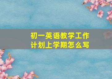 初一英语教学工作计划上学期怎么写