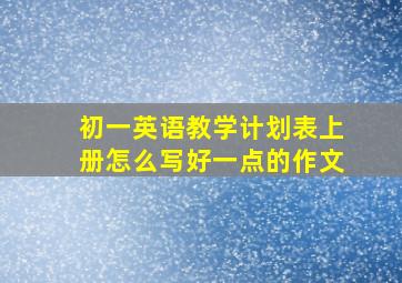 初一英语教学计划表上册怎么写好一点的作文