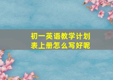 初一英语教学计划表上册怎么写好呢