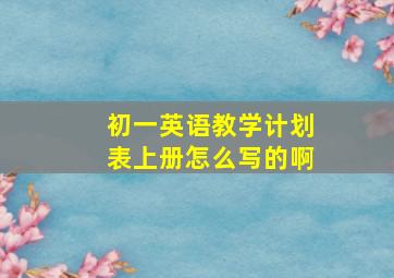 初一英语教学计划表上册怎么写的啊