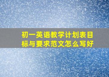 初一英语教学计划表目标与要求范文怎么写好