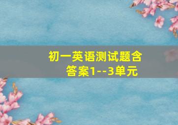 初一英语测试题含答案1--3单元