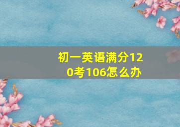 初一英语满分120考106怎么办