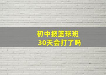 初中报篮球班30天会打了吗