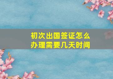 初次出国签证怎么办理需要几天时间